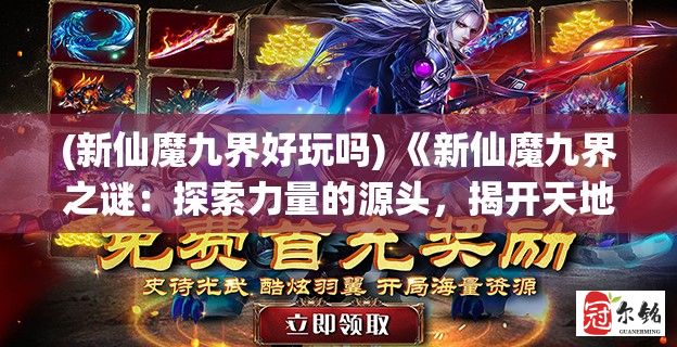 (新仙魔九界好玩吗) 《新仙魔九界之谜：探索力量的源头，揭开天地九幽的秘辛》- 天启篇：追寻神界之力，启示轮回秘境。